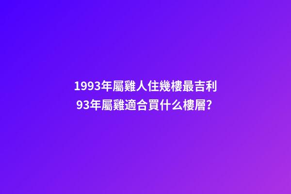 1993年屬雞人住幾樓最吉利 93年屬雞適合買什么樓層？-第1張-觀點-玄機派